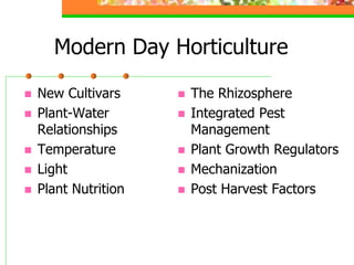 Modern Day Horticulture
 New Cultivars
 Plant-Water
Relationships
 Temperature
 Light
 Plant Nutrition
 The Rhizosphere
 Integrated Pest
Management
 Plant Growth Regulators
 Mechanization
 Post Harvest Factors
 