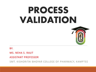 PROCESS
VALIDATION
BY.
MS. NEHA S. RAUT
ASSISTANT PROFESSOR
SMT. KISHORITAI BHOYAR COLLEGE OF PHARMACY, KAMPTEE
 