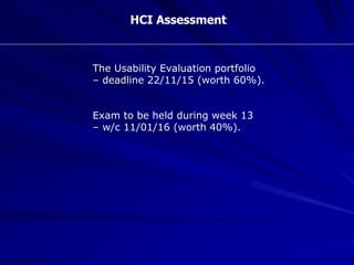 HCI Assessment
The Usability Evaluation portfolio
– deadline 22/11/15 (worth 60%).
Exam to be held during week 13
– w/c 11/01/16 (worth 40%).
 