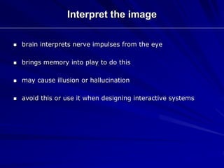 Interpret the image
 brain interprets nerve impulses from the eye
 brings memory into play to do this
 may cause illusion or hallucination
 avoid this or use it when designing interactive systems
 