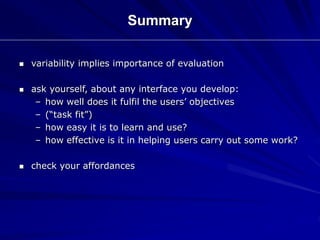  variability implies importance of evaluation
 ask yourself, about any interface you develop:
– how well does it fulfil the users’ objectives
– (“task fit”)
– how easy it is to learn and use?
– how effective is it in helping users carry out some work?
 check your affordances
Summary
 