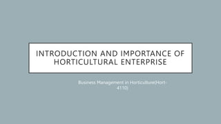 INTRODUCTION AND IMPORTANCE OF
HORTICULTURAL ENTERPRISE
Business Management in Horticulture(Hort-
4110)
 