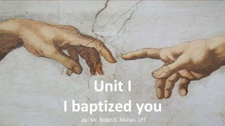 by: Mr. Robin E. Mallari, LPT
Unit I
I baptized you
 