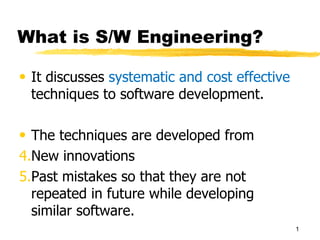 What is S/W Engineering?

• It discusses systematic and cost effective
  techniques to software development.

• The techniques are developed from
4.New innovations
5.Past mistakes so that they are not
  repeated in future while developing
  similar software.
                                               1
 