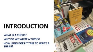 INTRODUCTION
WHAT IS A THESIS?
WHY DO WE WRITE A THESIS?
HOW LONG DOES IT TAKE TO WRITE A
THESIS?
 