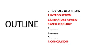 OUTLINE
STRUCTURE OF A THESIS
1.INTRODUCTION
2.LITERATURE REVIEW
3.METHODOLOGY
4.………..
5.……….
6.……….
7.CONCLUSION
 