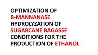 OPTIMIZATION OF
B-MANNANASE
HYDROLYZATION OF
SUGARCANE BAGASSE
CONDITIONS FOR THE
PRODUCTION OF ETHANOL
 