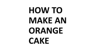 HOW TO
MAKE AN
ORANGE
CAKE
 