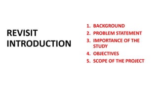 REVISIT
INTRODUCTION
1. BACKGROUND
2. PROBLEM STATEMENT
3. IMPORTANCE OF THE
STUDY
4. OBJECTIVES
5. SCOPE OF THE PROJECT
 