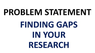 PROBLEM STATEMENT
FINDING GAPS
IN YOUR
RESEARCH
 