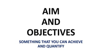 AIM
AND
OBJECTIVES
SOMETHING THAT YOU CAN ACHIEVE
AND QUANTIFY
 