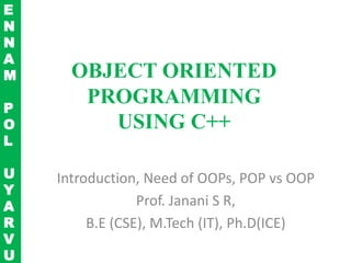 OBJECT ORIENTED
PROGRAMMING
USING C++
Introduction, Need of OOPs, POP vs OOP
Prof. Janani S R,
B.E (CSE), M.Tech (IT), Ph.D(ICE)
E
N
N
A
M
P
O
L
U
Y
A
R
V
U
 