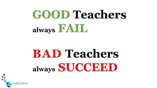 #djispd14
GOOD Teachers
always FAIL
BAD Teachers
always SUCCEED
 