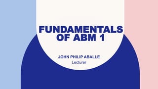 FUNDAMENTALS
OF ABM 1
JOHN PHILIP ABALLE
Lecturer
 