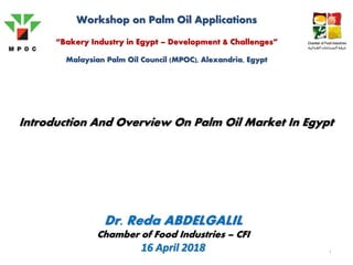 1
Introduction And Overview On Palm Oil Market In Egypt
Workshop on Palm Oil Applications
“Bakery Industry in Egypt – Development & Challenges”
Malaysian Palm Oil Council (MPOC), Alexandria, Egypt
Dr. Reda ABDELGALIL
Chamber of Food Industries – CFI
16 April 2018
 
