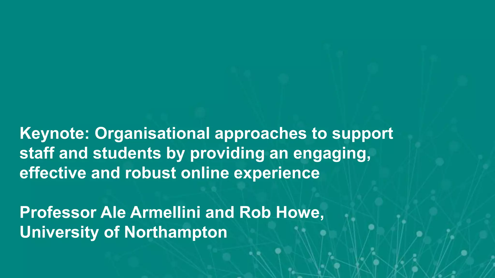 Keynote: Organisational approaches to support
staff and students by providing an engaging,
effective and robust online experience
Professor Ale Armellini and Rob Howe,
University of Northampton
 
