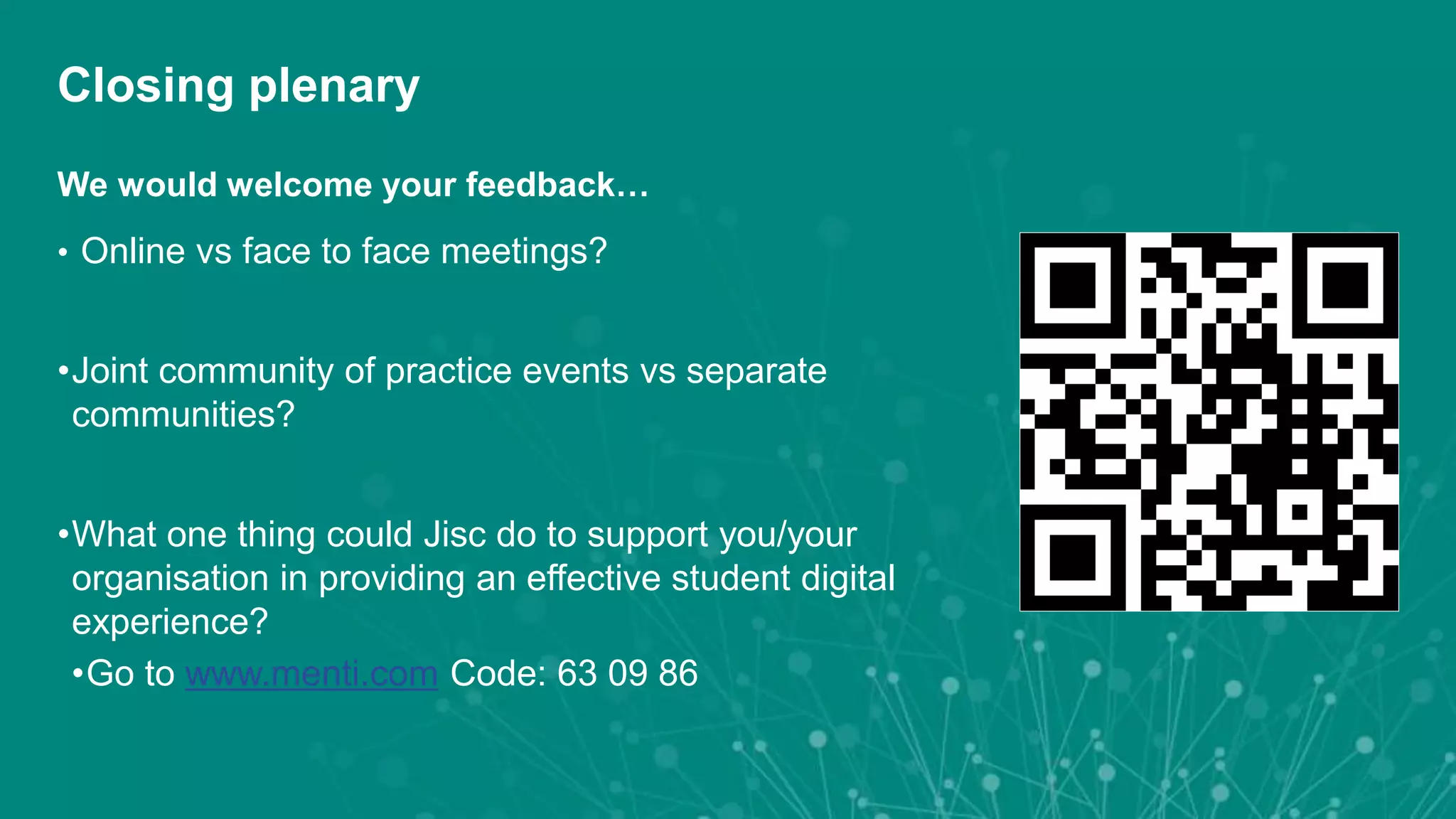 Closing plenary
We would welcome your feedback…
• Online vs face to face meetings?
•Joint community of practice events vs separate
communities?
•What one thing could Jisc do to support you/your
organisation in providing an effective student digital
experience?
•Go to www.menti.com Code: 63 09 86
 