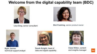 Welcome from the digital capability team (BDC)
Lisa Gray, senior consultant Shri Footring, senior product owner
Clare Killen, content
and insights manager
Sarah Knight, head of
data and digital capability
Ryan Jenner
technical support analyst
 