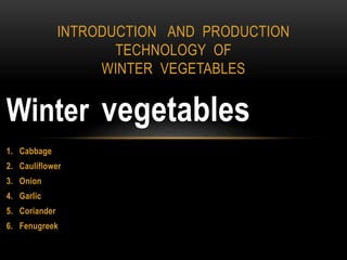 Winter vegetables
1. Cabbage
2. Cauliflower
3. Onion
4. Garlic
5. Coriander
6. Fenugreek
INTRODUCTION AND PRODUCTION
TECHNOLOGY OF
WINTER VEGETABLES
 