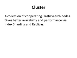 Cluster
A collection of cooperating ElasticSearch nodes.
Gives better availability and performance via
Index Sharding and Replicas.

 