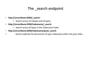 The _search endpoint
• http://serverName:9200/_search • Search across all indexes and all types.
• http://serverName:9200/indexname/_search • Search across all types in the indexname index.
• http://serverName:9200/indexname/post/_search
•
- Search explicitly for documents of type indexname within the post index

 