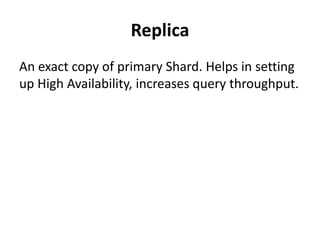 Replica
An exact copy of primary Shard. Helps in setting
up High Availability, increases query throughput.

 