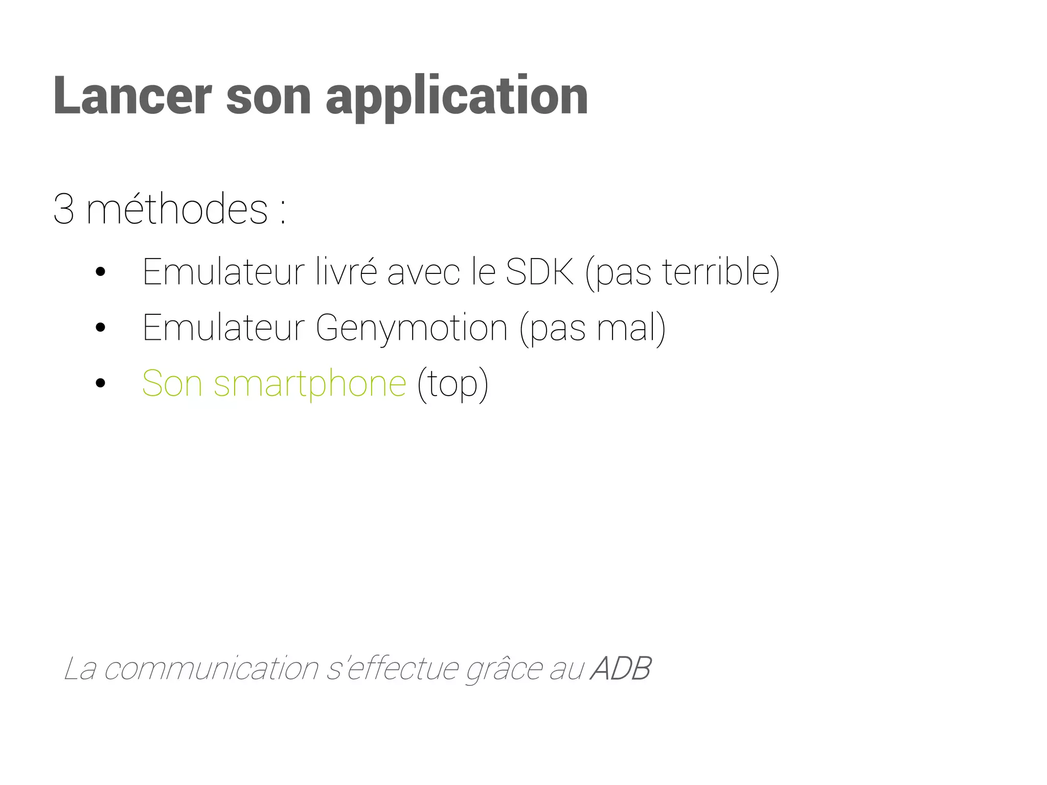 Tester son application 
3 méthodes : 
•Emulateur livré avec le SDK (pas terrible) 
•Emulateur Genymotion (pas mal) 
•Son smartphone (top) 
La communication s’effectue grâce au ADB  