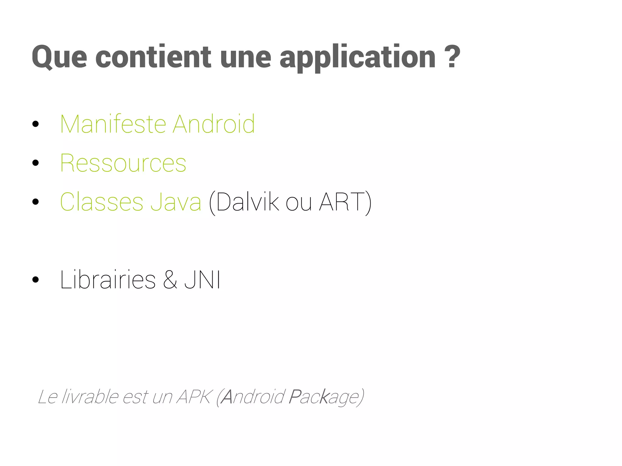 Que contient une application? 
•Manifeste Android 
•Ressources 
•Classes Java (Dalvik ou ART) 
•Librairies & JNI 
Le livrable est un APK (Android Package)  