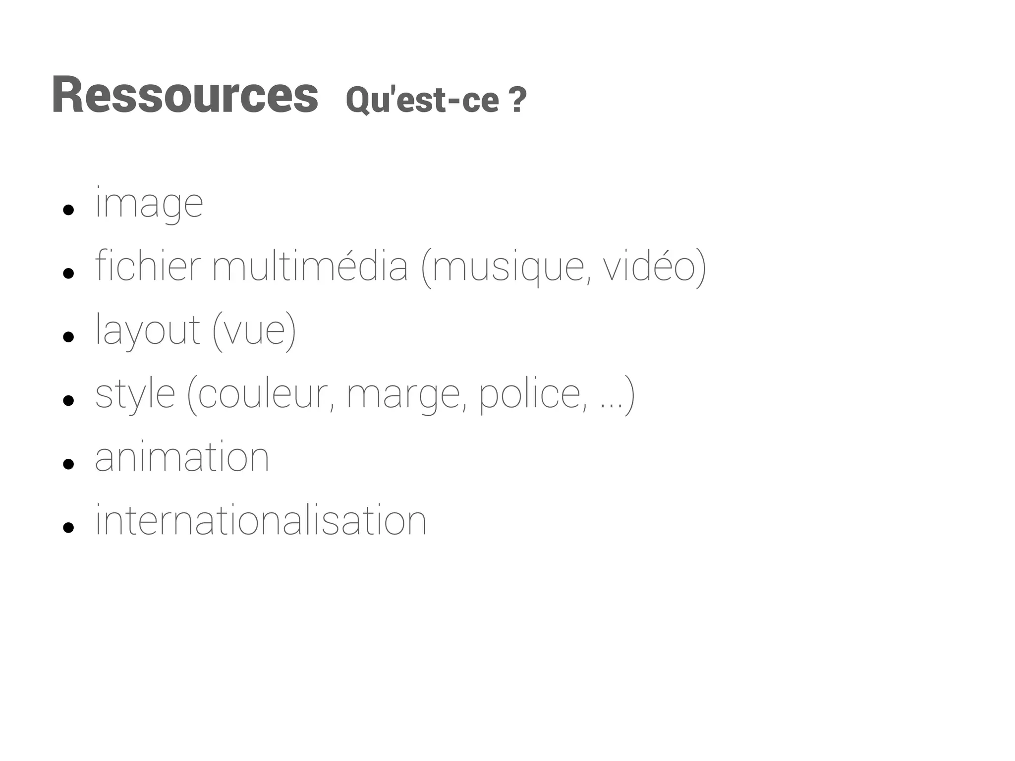 Ressources Qu'est-ce? 
image 
fichier multimédia (musique, vidéo) 
layout (vue) 
style (couleur, marge, police, ...) 
animation 
internationalisation  