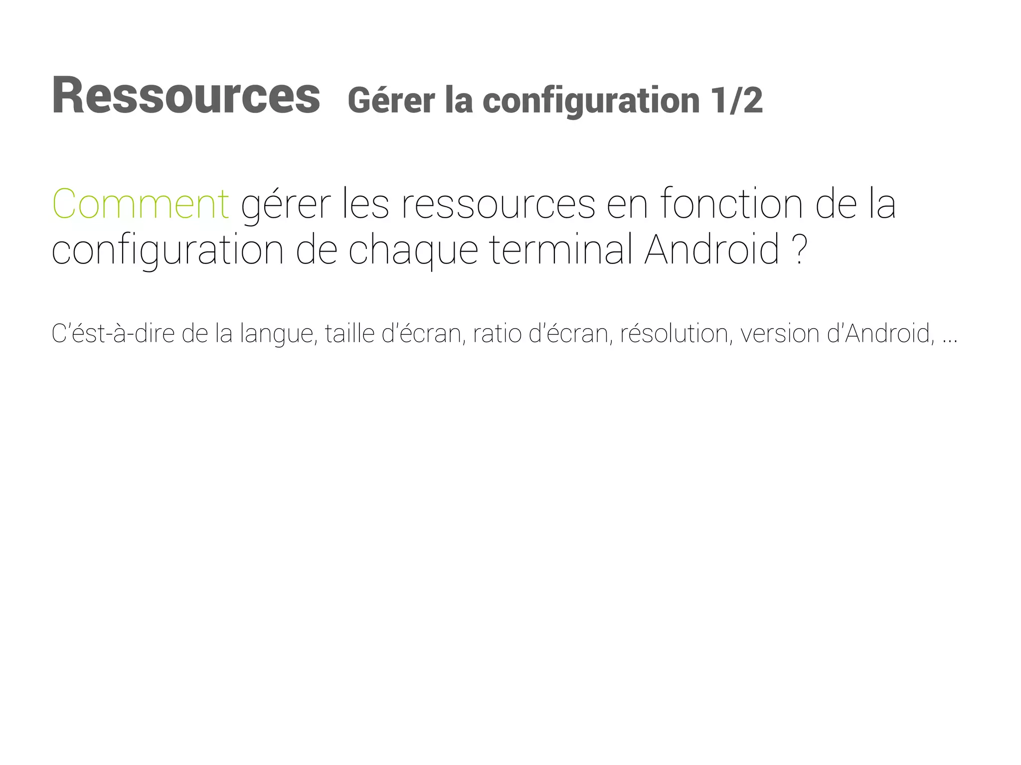 Ressources Gérer la configuration 1/2 
Commentgérer les ressources en fonction de la configuration de chaque terminal Android? 
C’ést-à-dire de la langue, taille d'écran, ratio d'écran, résolution, version d'Android, ...  