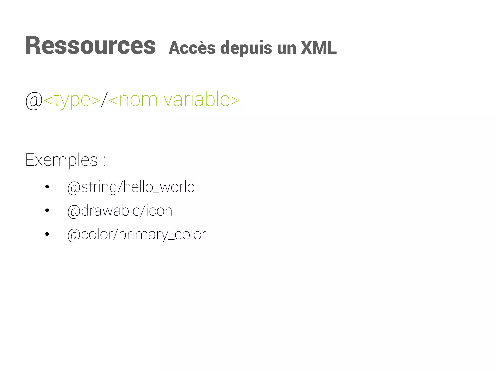 Ressources Accès depuis un XML 
@<type>/<nom variable> 
Exemples : 
•@string/hello_world 
•@drawable/icon 
•@color/primary_color  