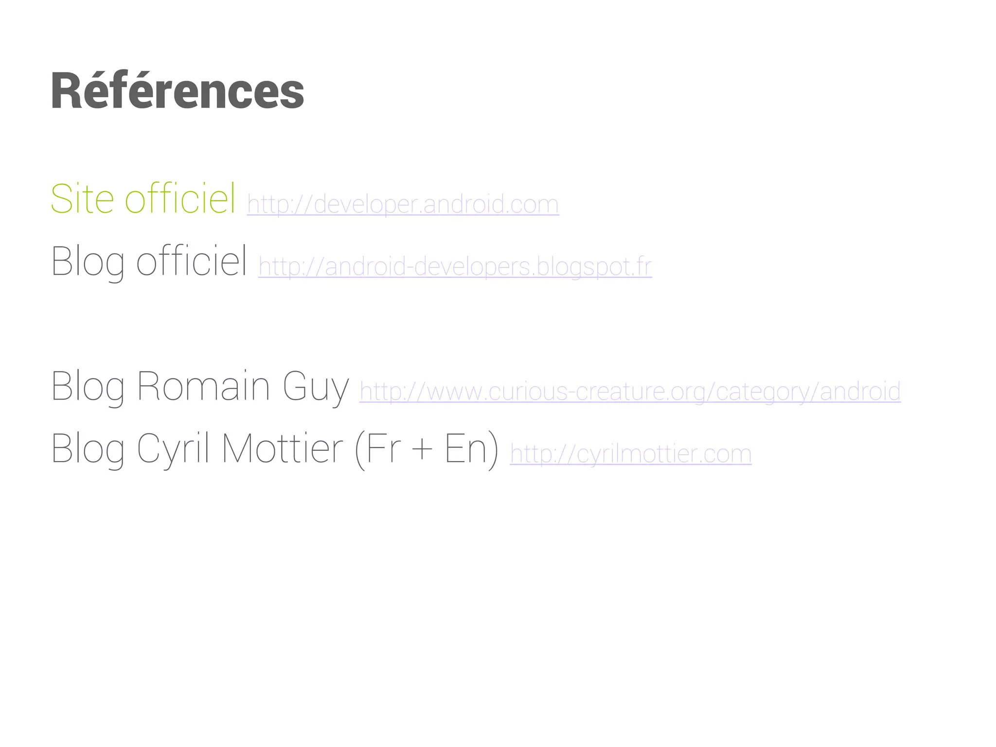 Références 
Site officiel http://developer.android.com 
Blog officiel http://android-developers.blogspot.fr 
Blog Romain Guy http://www.curious-creature.org/category/android 
Blog Cyril Mottier(Fr + En) http://cyrilmottier.com  