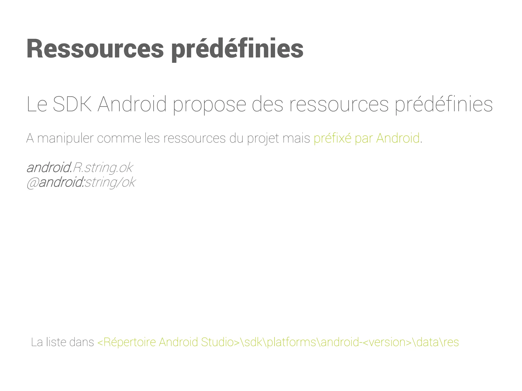 Ressources prédéfinies 
Le SDK Android propose des ressources prédéfinies 
A manipuler comme les ressources du projet mais préfixé par Android. 
android.R.string.ok 
@android:string/ok 
La liste dans <Répertoire Android Studio>sdkplatformsandroid-<version>datares  
