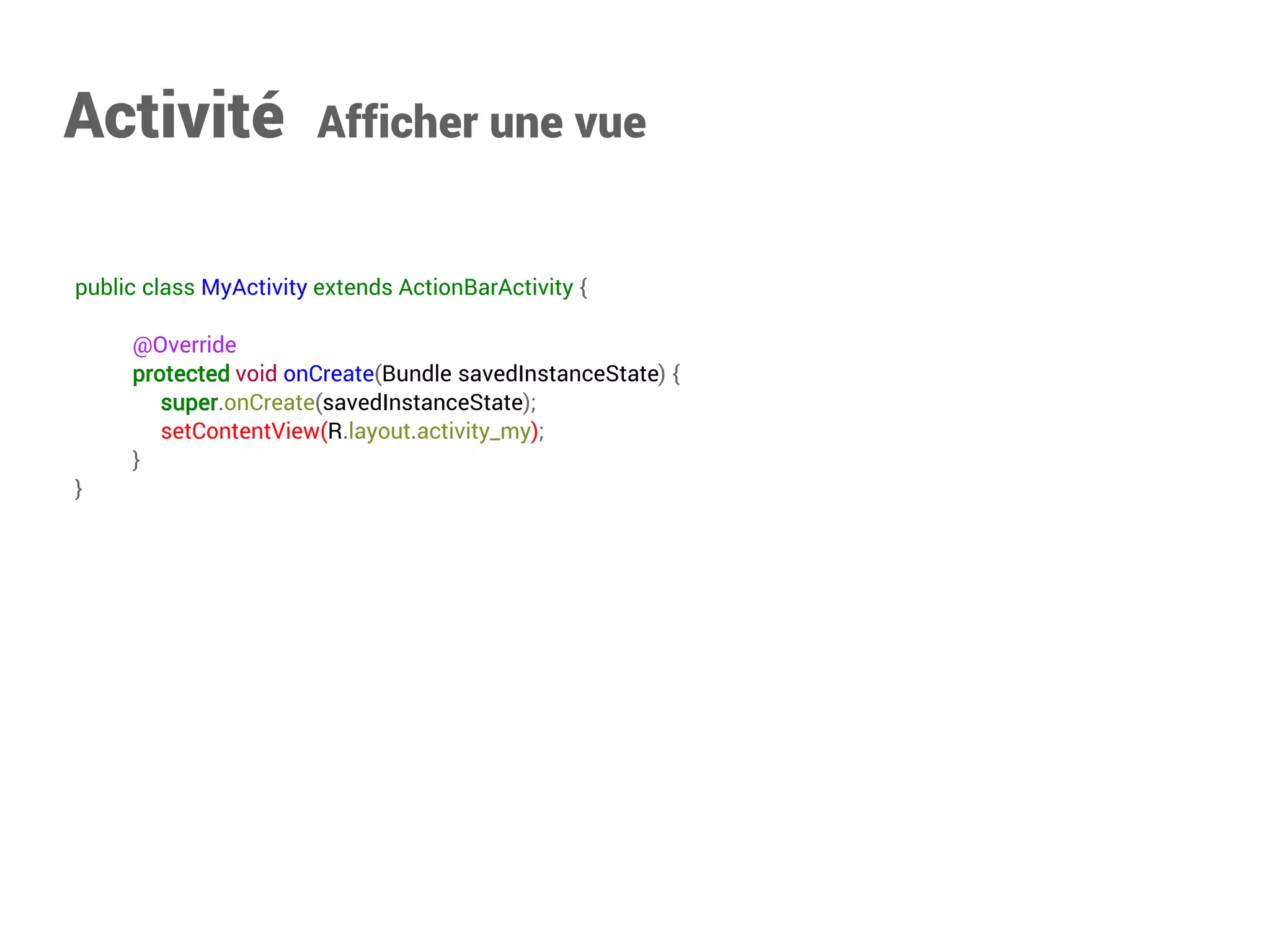 public class MyActivity extends ActionBarActivity { 
@Override 
protectedvoidonCreate(Bundle savedInstanceState){ 
super.onCreate(savedInstanceState); 
setContentView(R.layout.activity_my); 
} 
} 
Activité Afficher une vue  