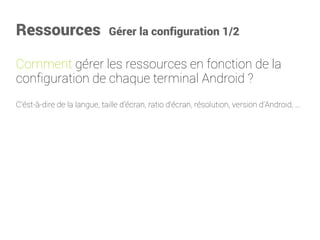 Ressources Gérer la configuration 1/2 
Commentgérer les ressources en fonction de la configuration de chaque terminal Android? 
C’ést-à-dire de la langue, taille d'écran, ratio d'écran, résolution, version d'Android, ...  