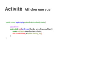 public class MyActivity extends ActionBarActivity { 
@Override 
protectedvoidonCreate(Bundle savedInstanceState){ 
super.onCreate(savedInstanceState); 
setContentView(R.layout.activity_my); 
} 
} 
Activité Afficher une vue  