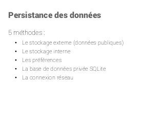 Persistance des données 
5 méthodes: 
•Le stockage externe(données publiques) 
•Le stockage interne 
•Les préférences 
•La base de donnéesprivée SQLite 
•La connexion réseau  
