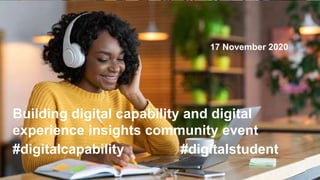 Building digital capability and digital
experience insights community event
17 November 2020
#digitalcapability #digitalstudent
 