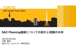 2021年3月10日
今関 郁弥
NECソリューションイノベータ株式会社
SAC Planning機能についての紹介と経験の共有
SAP Inside Track 2021
TOKYO
 
