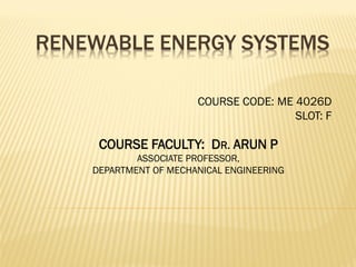 RENEWABLE ENERGY SYSTEMS
COURSE FACULTY: DR. ARUN P
ASSOCIATE PROFESSOR,
DEPARTMENT OF MECHANICAL ENGINEERING
COURSE CODE: ME 4026D
SLOT: F
 