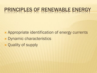 PRINCIPLES OF RENEWABLE ENERGY
 Appropriate identification of energy currents
 Dynamic characteristics
 Quality of supply
 
