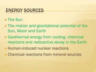 ENERGY SOURCES
 The Sun
 The motion and gravitational potential of the
Sun, Moon and Earth
 Geothermal energy from cooling, chemical
reactions and radioactive decay in the Earth
 Human-induced nuclear reactions
 Chemical reactions from mineral sources
 
