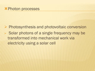 Photon processes
 Photosynthesis and photovoltaic conversion
 Solar photons of a single frequency may be
transformed into mechanical work via
electricity using a solar cell
 