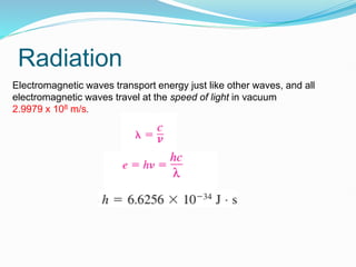 Radiation
Electromagnetic waves transport energy just like other waves, and all
electromagnetic waves travel at the speed of light in vacuum
2.9979 x 108 m/s.
 