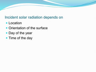 Incident solar radiation depends on
 Location
 Orientation of the surface
 Day of the year
 Time of the day
 