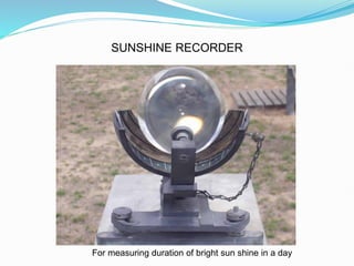 SUNSHINE RECORDER
For measuring duration of bright sun shine in a day
 