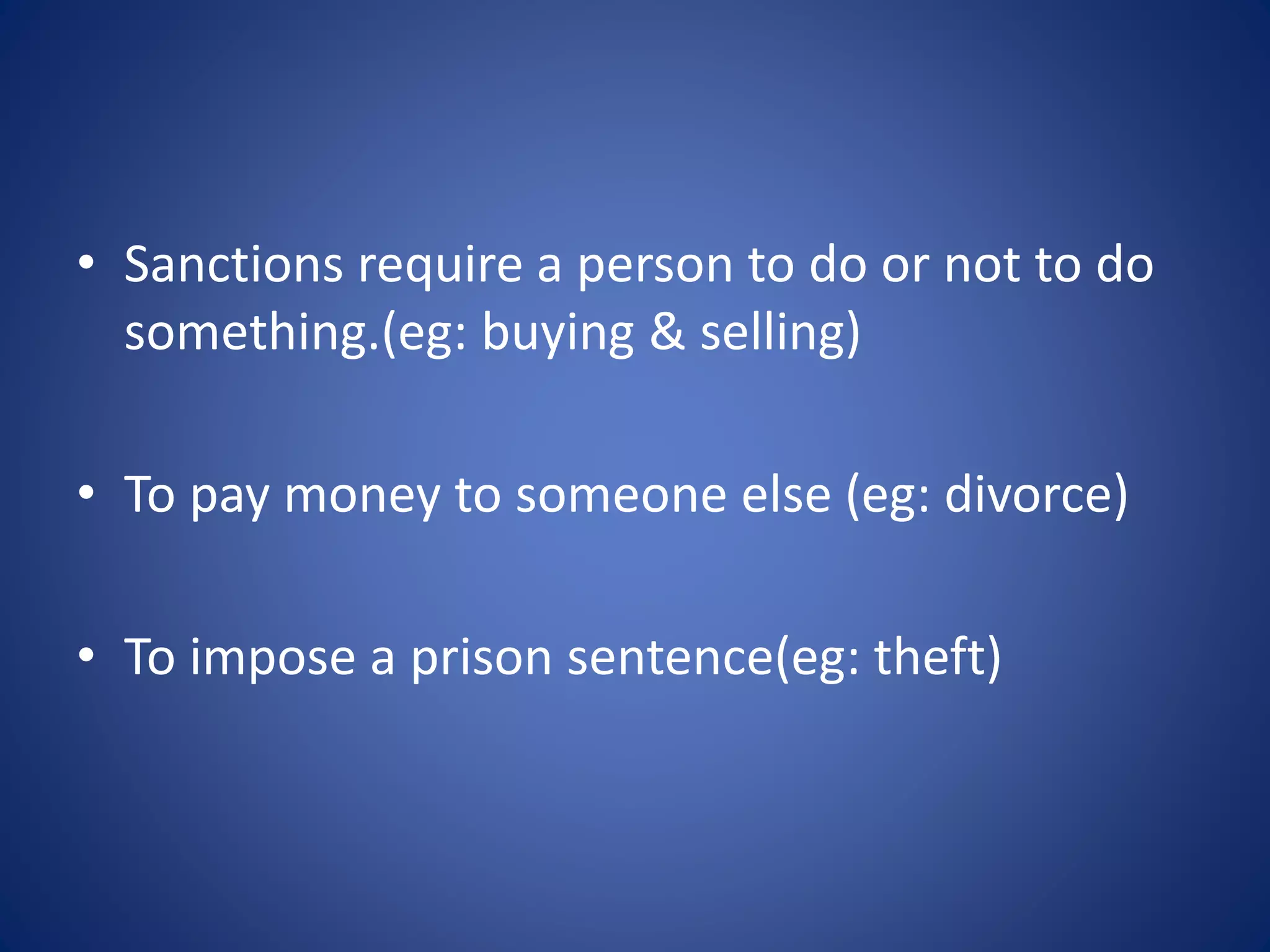 • Sanctions require a person to do or not to do
something.(eg: buying & selling)
• To pay money to someone else (eg: divorce)
• To impose a prison sentence(eg: theft)
 