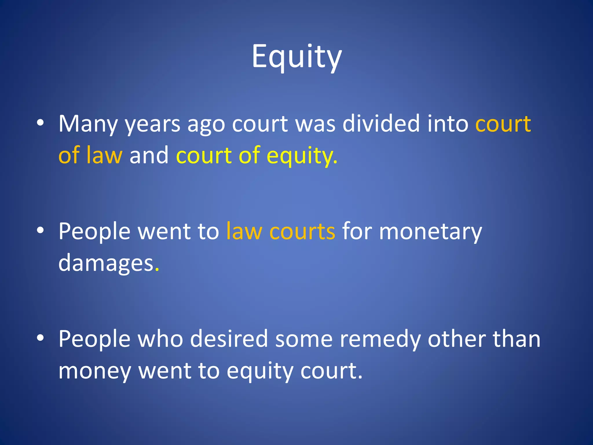Equity
• Many years ago court was divided into court
of law and court of equity.
• People went to law courts for monetary
damages.
• People who desired some remedy other than
money went to equity court.
 