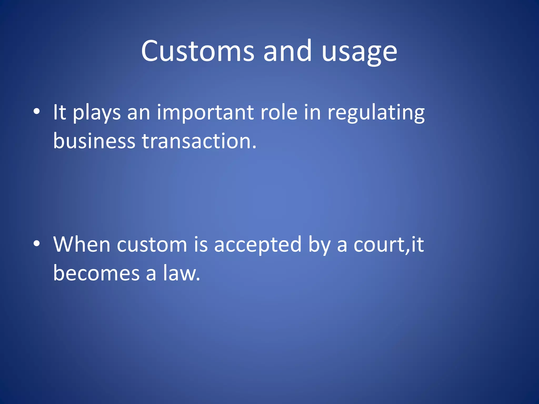Customs and usage
• It plays an important role in regulating
business transaction.
• When custom is accepted by a court,it
becomes a law.
 