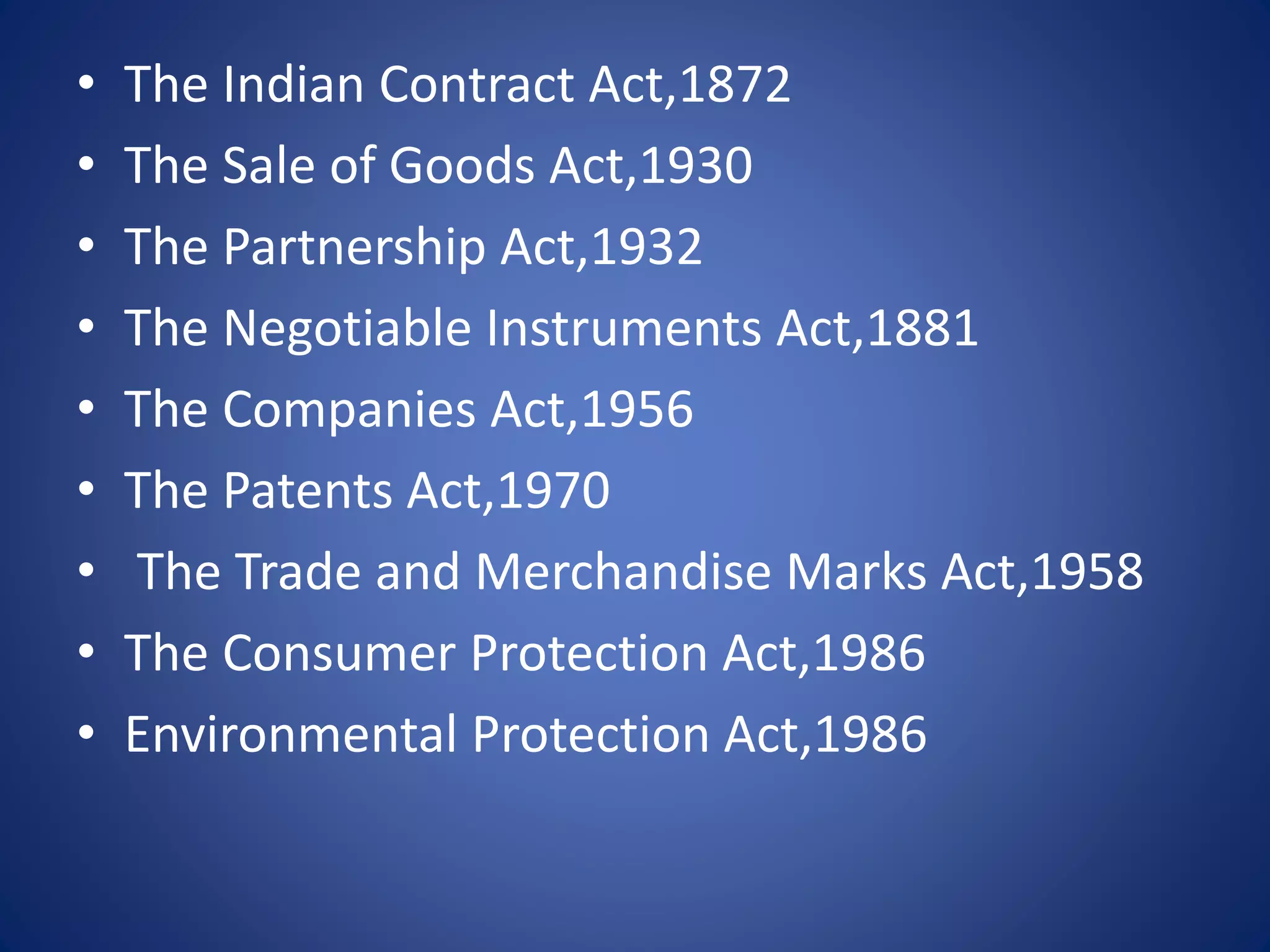• The Indian Contract Act,1872
• The Sale of Goods Act,1930
• The Partnership Act,1932
• The Negotiable Instruments Act,1881
• The Companies Act,1956
• The Patents Act,1970
• The Trade and Merchandise Marks Act,1958
• The Consumer Protection Act,1986
• Environmental Protection Act,1986
 